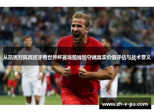从凯恩对阵西班牙看世界杯赛场前锋防守端真实价值评估与战术意义