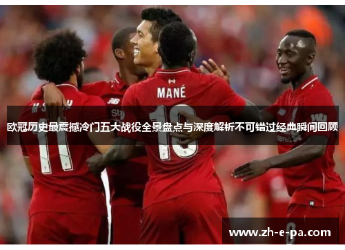欧冠历史最震撼冷门五大战役全景盘点与深度解析不可错过经典瞬间回顾 欧冠历史最震撼冷门五大战役全景盘点与深度解析不可错过经典瞬间回顾