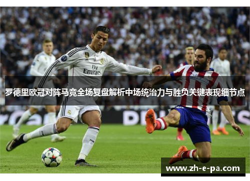 罗德里欧冠对阵马竞全场复盘解析中场统治力与胜负关键表现细节点