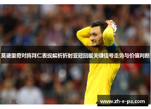 莫德里奇对阵拜仁表现解析折射亚冠回暖关键信号走势与价值判断