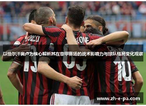 以恰尔汗奥卢为核心解析其在意甲赛场的战术影响力与球队格局变化观察