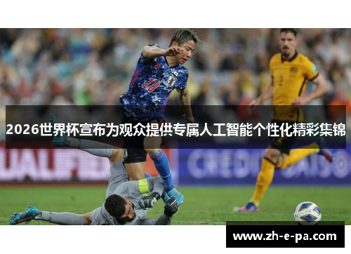 2026世界杯宣布为观众提供专属人工智能个性化精彩集锦