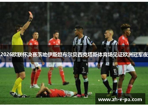 2026欧联杯决赛落地伊斯坦布尔贝西克塔斯体育场见证欧洲冠军夜 2026欧联杯决赛落地伊斯坦布尔贝西克塔斯体育场见证欧洲冠军夜