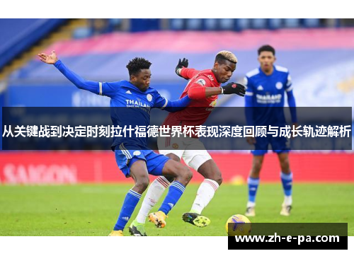 从关键战到决定时刻拉什福德世界杯表现深度回顾与成长轨迹解析