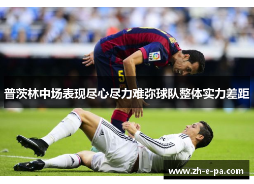 普茨林中场表现尽心尽力难弥球队整体实力差距
