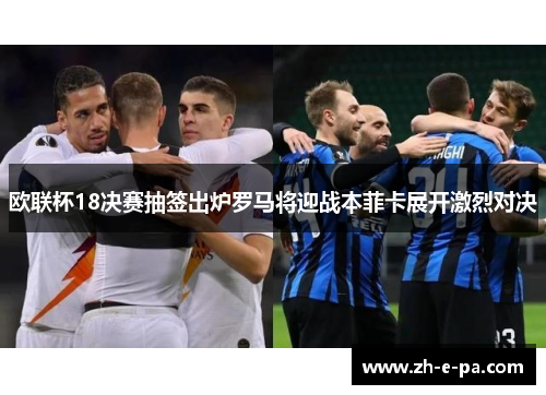 欧联杯18决赛抽签出炉罗马将迎战本菲卡展开激烈对决