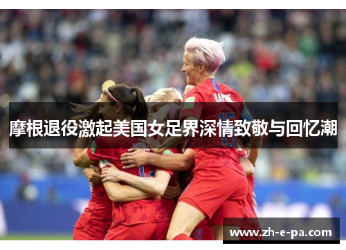 摩根退役激起美国女足界深情致敬与回忆潮