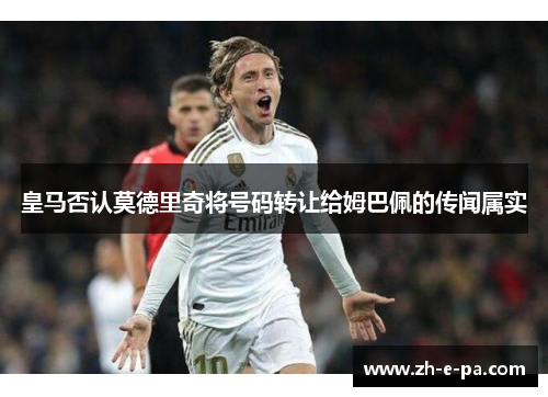 皇马否认莫德里奇将号码转让给姆巴佩的传闻属实