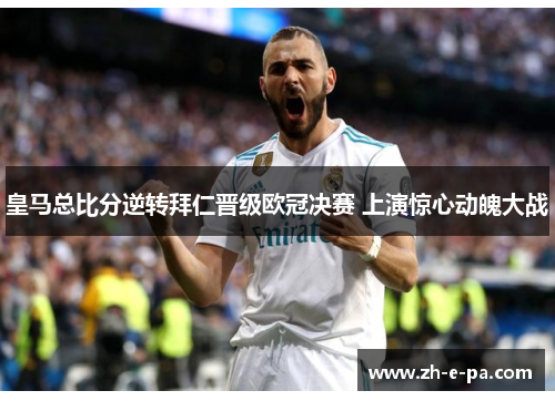 皇马总比分逆转拜仁晋级欧冠决赛 上演惊心动魄大战