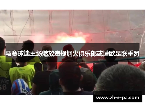 马赛球迷主场燃放违规烟火俱乐部或遭欧足联重罚