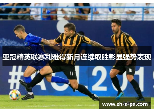 亚冠精英联赛利雅得新月连续取胜彰显强势表现
