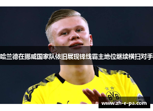 哈兰德在挪威国家队依旧展现锋线霸主地位继续横扫对手