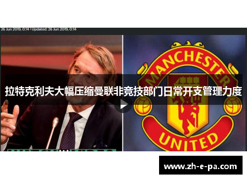 拉特克利夫大幅压缩曼联非竞技部门日常开支管理力度