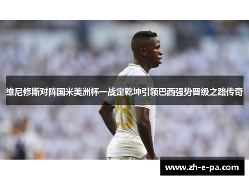 维尼修斯对阵国米美洲杯一战定乾坤引领巴西强势晋级之路传奇